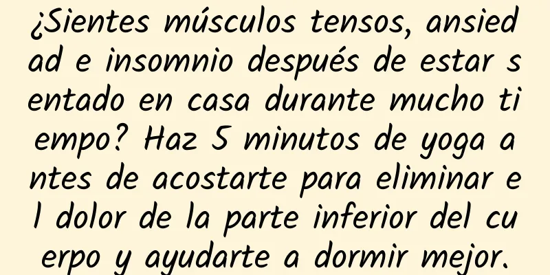 ¿Sientes músculos tensos, ansiedad e insomnio después de estar sentado en casa durante mucho tiempo? Haz 5 minutos de yoga antes de acostarte para eliminar el dolor de la parte inferior del cuerpo y ayudarte a dormir mejor.