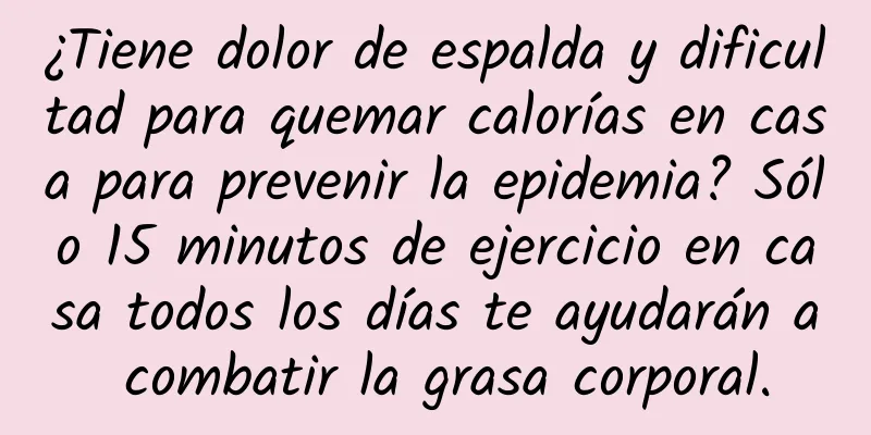 ¿Tiene dolor de espalda y dificultad para quemar calorías en casa para prevenir la epidemia? Sólo 15 minutos de ejercicio en casa todos los días te ayudarán a combatir la grasa corporal.