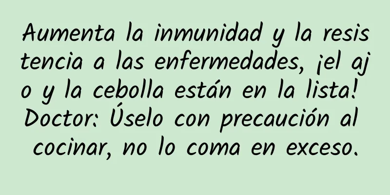 Aumenta la inmunidad y la resistencia a las enfermedades, ¡el ajo y la cebolla están en la lista! Doctor: Úselo con precaución al cocinar, no lo coma en exceso.