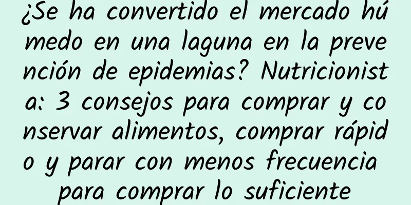 ¿Se ha convertido el mercado húmedo en una laguna en la prevención de epidemias? Nutricionista: 3 consejos para comprar y conservar alimentos, comprar rápido y parar con menos frecuencia para comprar lo suficiente