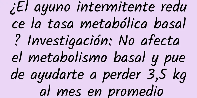 ¿El ayuno intermitente reduce la tasa metabólica basal? Investigación: No afecta el metabolismo basal y puede ayudarte a perder 3,5 kg al mes en promedio