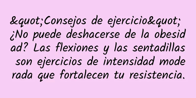 "Consejos de ejercicio" ¿No puede deshacerse de la obesidad? Las flexiones y las sentadillas son ejercicios de intensidad moderada que fortalecen tu resistencia.