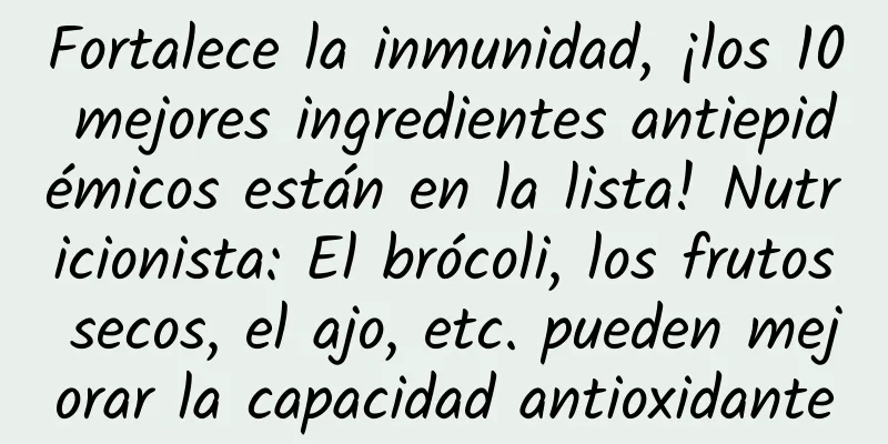 Fortalece la inmunidad, ¡los 10 mejores ingredientes antiepidémicos están en la lista! Nutricionista: El brócoli, los frutos secos, el ajo, etc. pueden mejorar la capacidad antioxidante