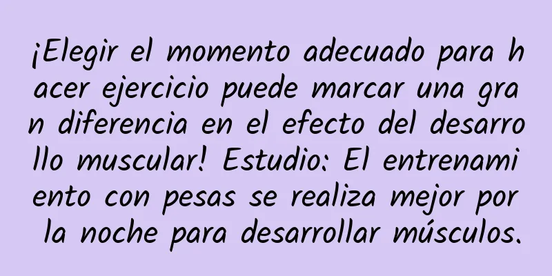 ¡Elegir el momento adecuado para hacer ejercicio puede marcar una gran diferencia en el efecto del desarrollo muscular! Estudio: El entrenamiento con pesas se realiza mejor por la noche para desarrollar músculos.