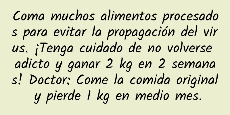 Coma muchos alimentos procesados ​​para evitar la propagación del virus. ¡Tenga cuidado de no volverse adicto y ganar 2 kg en 2 semanas! Doctor: Come la comida original y pierde 1 kg en medio mes.