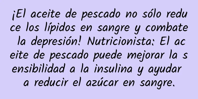 ¡El aceite de pescado no sólo reduce los lípidos en sangre y combate la depresión! Nutricionista: El aceite de pescado puede mejorar la sensibilidad a la insulina y ayudar a reducir el azúcar en sangre.