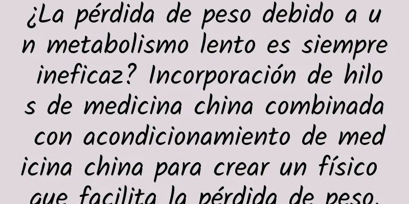 ¿La pérdida de peso debido a un metabolismo lento es siempre ineficaz? Incorporación de hilos de medicina china combinada con acondicionamiento de medicina china para crear un físico que facilita la pérdida de peso.