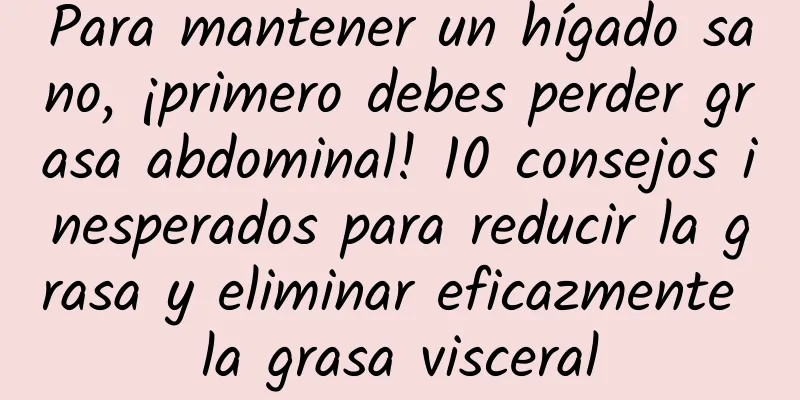 Para mantener un hígado sano, ¡primero debes perder grasa abdominal! 10 consejos inesperados para reducir la grasa y eliminar eficazmente la grasa visceral