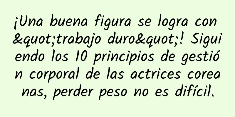 ¡Una buena figura se logra con "trabajo duro"! Siguiendo los 10 principios de gestión corporal de las actrices coreanas, perder peso no es difícil.