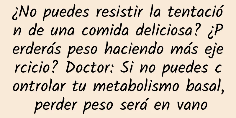 ¿No puedes resistir la tentación de una comida deliciosa? ¿Perderás peso haciendo más ejercicio? Doctor: Si no puedes controlar tu metabolismo basal, perder peso será en vano