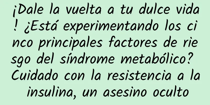 ¡Dale la vuelta a tu dulce vida! ¿Está experimentando los cinco principales factores de riesgo del síndrome metabólico? Cuidado con la resistencia a la insulina, un asesino oculto
