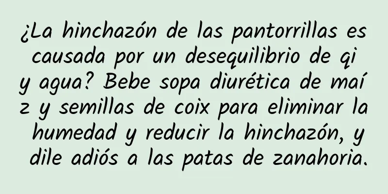 ¿La hinchazón de las pantorrillas es causada por un desequilibrio de qi y agua? Bebe sopa diurética de maíz y semillas de coix para eliminar la humedad y reducir la hinchazón, y dile adiós a las patas de zanahoria.