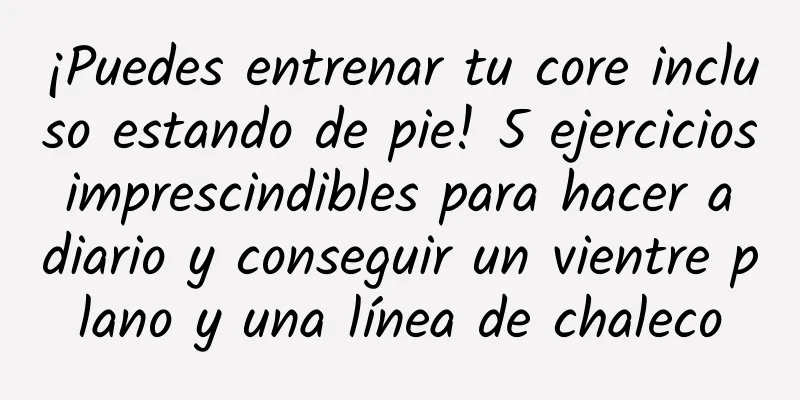 ¡Puedes entrenar tu core incluso estando de pie! 5 ejercicios imprescindibles para hacer a diario y conseguir un vientre plano y una línea de chaleco