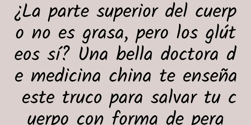 ¿La parte superior del cuerpo no es grasa, pero los glúteos sí? Una bella doctora de medicina china te enseña este truco para salvar tu cuerpo con forma de pera