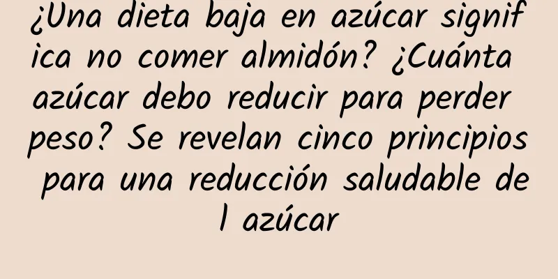 ¿Una dieta baja en azúcar significa no comer almidón? ¿Cuánta azúcar debo reducir para perder peso? Se revelan cinco principios para una reducción saludable del azúcar