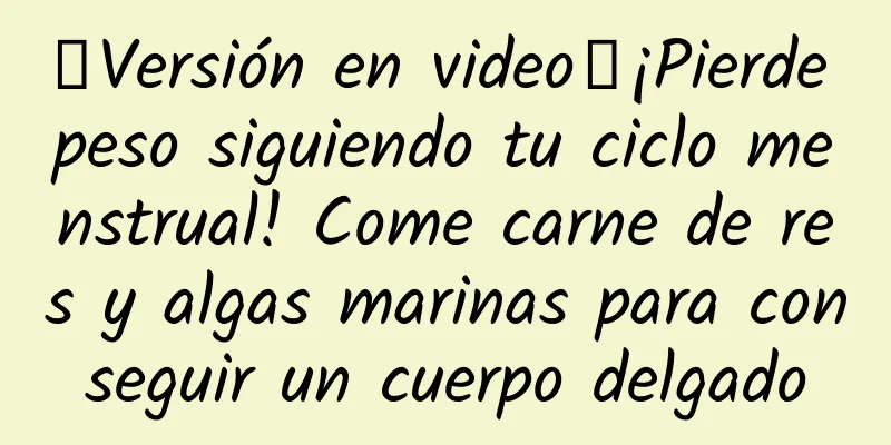【Versión en video】¡Pierde peso siguiendo tu ciclo menstrual! Come carne de res y algas marinas para conseguir un cuerpo delgado