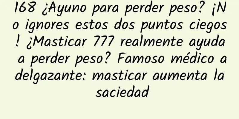 168 ¿Ayuno para perder peso? ¡No ignores estos dos puntos ciegos! ¿Masticar 777 realmente ayuda a perder peso? Famoso médico adelgazante: masticar aumenta la saciedad