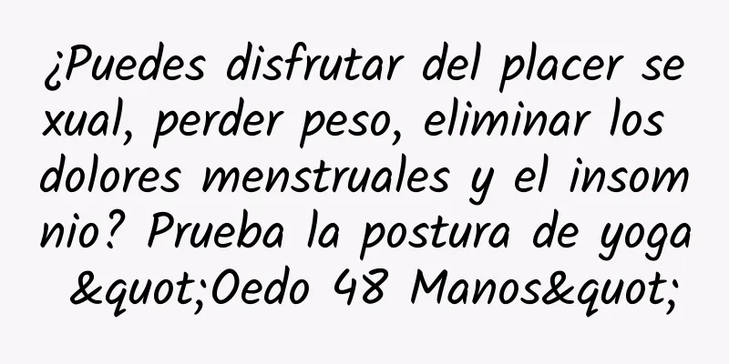 ¿Puedes disfrutar del placer sexual, perder peso, eliminar los dolores menstruales y el insomnio? Prueba la postura de yoga "Oedo 48 Manos"