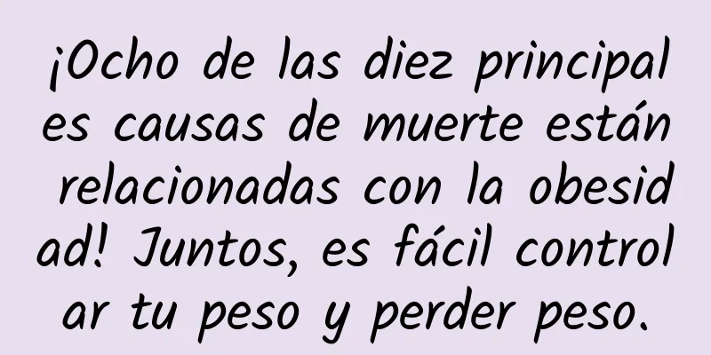 ¡Ocho de las diez principales causas de muerte están relacionadas con la obesidad! Juntos, es fácil controlar tu peso y perder peso.