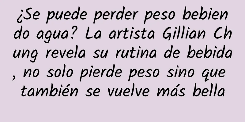 ¿Se puede perder peso bebiendo agua? La artista Gillian Chung revela su rutina de bebida, no solo pierde peso sino que también se vuelve más bella