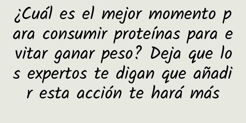 ¿Cuál es el mejor momento para consumir proteínas para evitar ganar peso? Deja que los expertos te digan que añadir esta acción te hará más