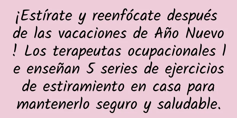 ¡Estírate y reenfócate después de las vacaciones de Año Nuevo! Los terapeutas ocupacionales le enseñan 5 series de ejercicios de estiramiento en casa para mantenerlo seguro y saludable.
