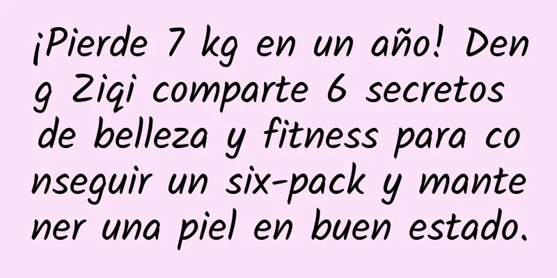 ¡Pierde 7 kg en un año! Deng Ziqi comparte 6 secretos de belleza y fitness para conseguir un six-pack y mantener una piel en buen estado.