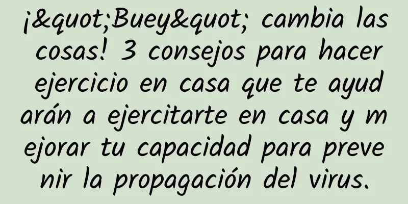 ¡"Buey" cambia las cosas! 3 consejos para hacer ejercicio en casa que te ayudarán a ejercitarte en casa y mejorar tu capacidad para prevenir la propagación del virus.