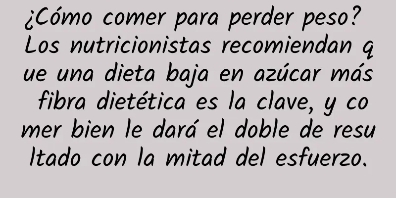 ¿Cómo comer para perder peso? Los nutricionistas recomiendan que una dieta baja en azúcar más fibra dietética es la clave, y comer bien le dará el doble de resultado con la mitad del esfuerzo.