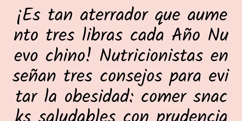 ¡Es tan aterrador que aumento tres libras cada Año Nuevo chino! Nutricionistas enseñan tres consejos para evitar la obesidad: comer snacks saludables con prudencia