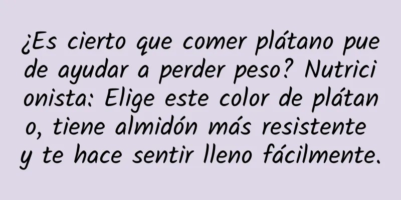 ¿Es cierto que comer plátano puede ayudar a perder peso? Nutricionista: Elige este color de plátano, tiene almidón más resistente y te hace sentir lleno fácilmente.