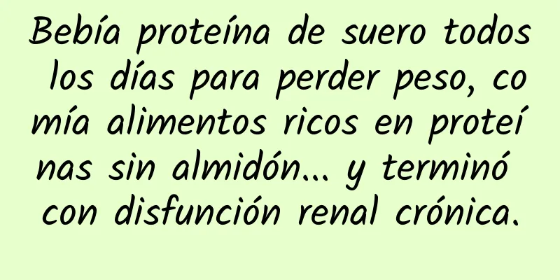 Bebía proteína de suero todos los días para perder peso, comía alimentos ricos en proteínas sin almidón... y terminó con disfunción renal crónica.