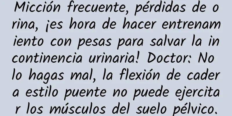 Micción frecuente, pérdidas de orina, ¡es hora de hacer entrenamiento con pesas para salvar la incontinencia urinaria! Doctor: No lo hagas mal, la flexión de cadera estilo puente no puede ejercitar los músculos del suelo pélvico.