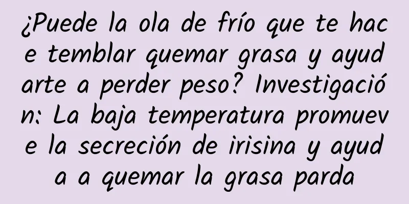 ¿Puede la ola de frío que te hace temblar quemar grasa y ayudarte a perder peso? Investigación: La baja temperatura promueve la secreción de irisina y ayuda a quemar la grasa parda