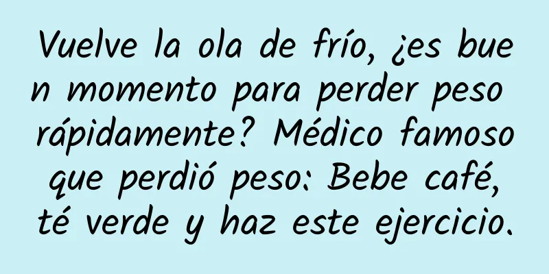 Vuelve la ola de frío, ¿es buen momento para perder peso rápidamente? Médico famoso que perdió peso: Bebe café, té verde y haz este ejercicio.