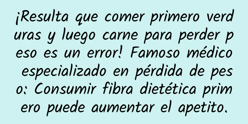 ¡Resulta que comer primero verduras y luego carne para perder peso es un error! Famoso médico especializado en pérdida de peso: Consumir fibra dietética primero puede aumentar el apetito.