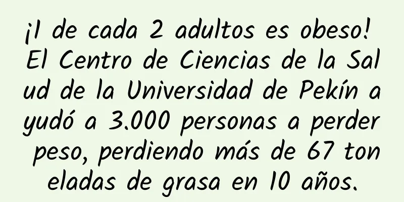 ¡1 de cada 2 adultos es obeso! El Centro de Ciencias de la Salud de la Universidad de Pekín ayudó a 3.000 personas a perder peso, perdiendo más de 67 toneladas de grasa en 10 años.