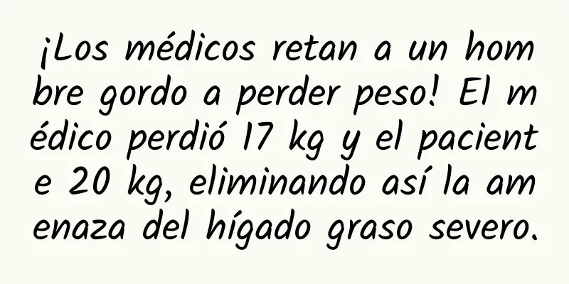 ¡Los médicos retan a un hombre gordo a perder peso! El médico perdió 17 kg y el paciente 20 kg, eliminando así la amenaza del hígado graso severo.