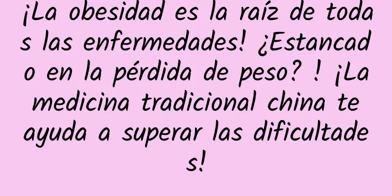 ¡La obesidad es la raíz de todas las enfermedades! ¿Estancado en la pérdida de peso? ! ¡La medicina tradicional china te ayuda a superar las dificultades!