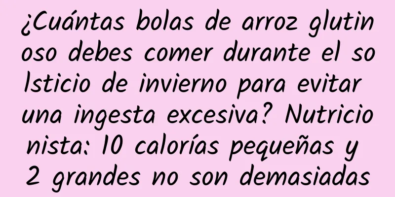 ¿Cuántas bolas de arroz glutinoso debes comer durante el solsticio de invierno para evitar una ingesta excesiva? Nutricionista: 10 calorías pequeñas y 2 grandes no son demasiadas