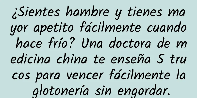 ¿Sientes hambre y tienes mayor apetito fácilmente cuando hace frío? Una doctora de medicina china te enseña 5 trucos para vencer fácilmente la glotonería sin engordar.