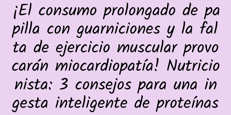 ¡El consumo prolongado de papilla con guarniciones y la falta de ejercicio muscular provocarán miocardiopatía! Nutricionista: 3 consejos para una ingesta inteligente de proteínas