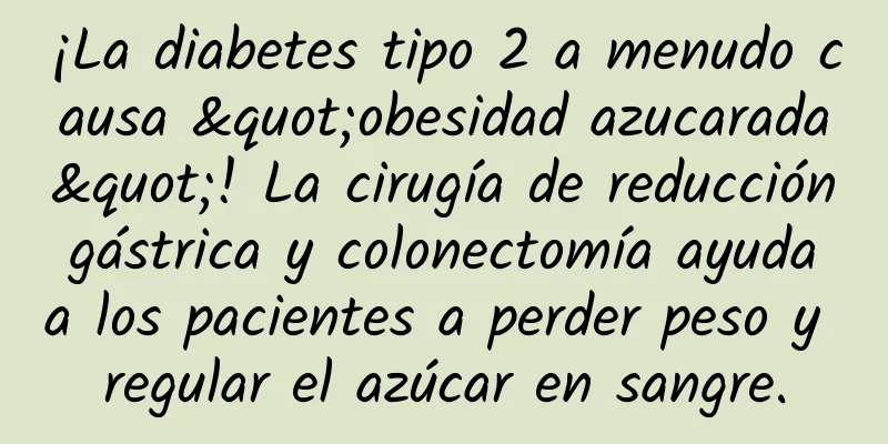 ¡La diabetes tipo 2 a menudo causa "obesidad azucarada"! La cirugía de reducción gástrica y colonectomía ayuda a los pacientes a perder peso y regular el azúcar en sangre.
