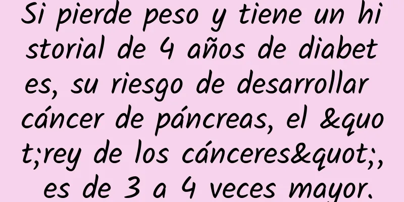Si pierde peso y tiene un historial de 4 años de diabetes, su riesgo de desarrollar cáncer de páncreas, el "rey de los cánceres", es de 3 a 4 veces mayor.