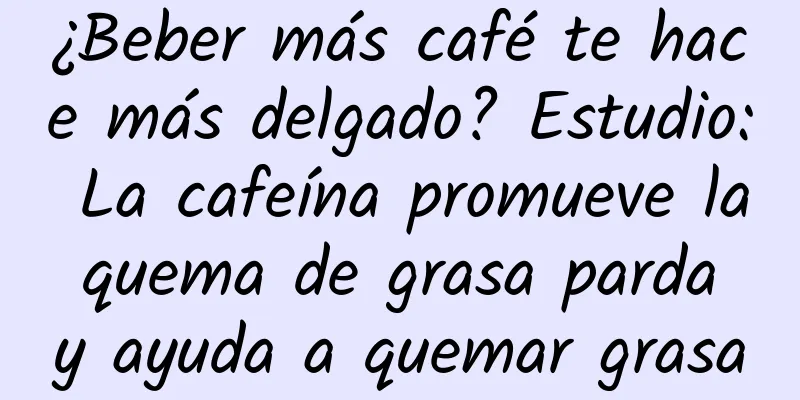 ¿Beber más café te hace más delgado? Estudio: La cafeína promueve la quema de grasa parda y ayuda a quemar grasa