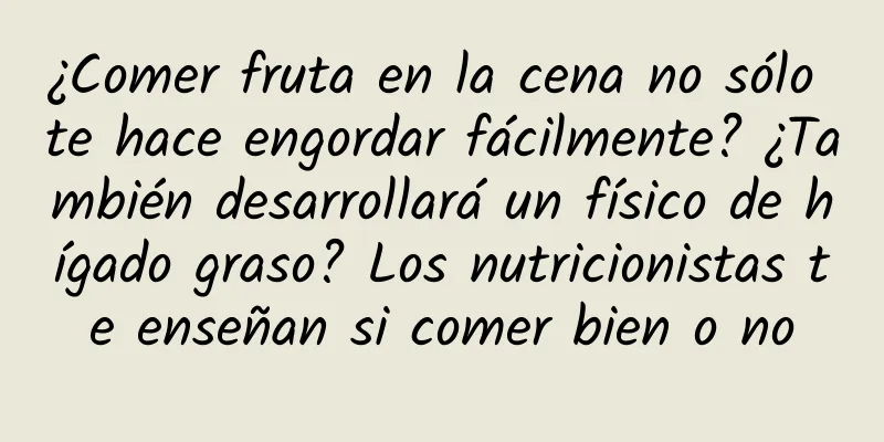 ¿Comer fruta en la cena no sólo te hace engordar fácilmente? ¿También desarrollará un físico de hígado graso? Los nutricionistas te enseñan si comer bien o no