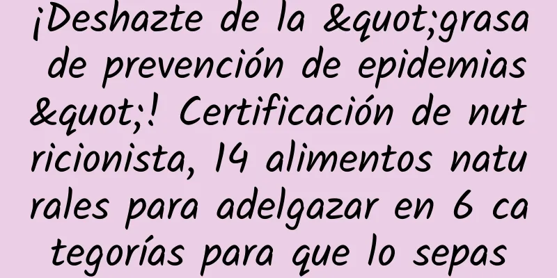 ¡Deshazte de la "grasa de prevención de epidemias"! Certificación de nutricionista, 14 alimentos naturales para adelgazar en 6 categorías para que lo sepas