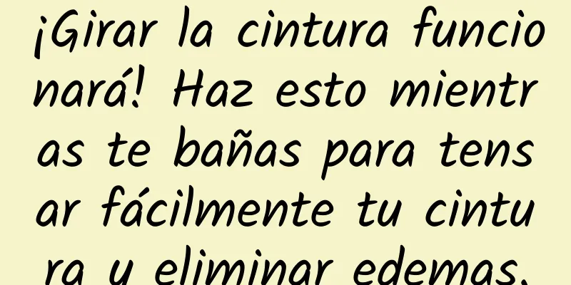 ¡Girar la cintura funcionará! Haz esto mientras te bañas para tensar fácilmente tu cintura y eliminar edemas.