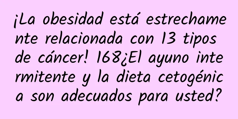¡La obesidad está estrechamente relacionada con 13 tipos de cáncer! 168¿El ayuno intermitente y la dieta cetogénica son adecuados para usted?
