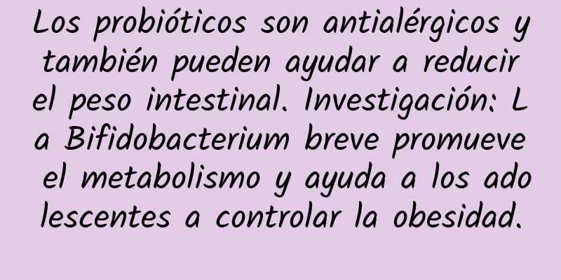 Los probióticos son antialérgicos y también pueden ayudar a reducir el peso intestinal. Investigación: La Bifidobacterium breve promueve el metabolismo y ayuda a los adolescentes a controlar la obesidad.
